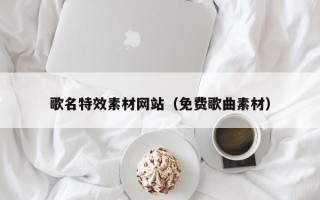 宿迁歌名特效素材网站（免费歌曲素材）